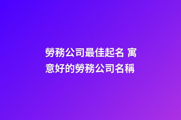 勞務公司最佳起名 寓意好的勞務公司名稱
